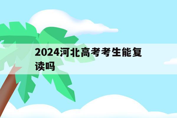 2024河北高考考生能复读吗(河北2022年高考生还可以复读吗)