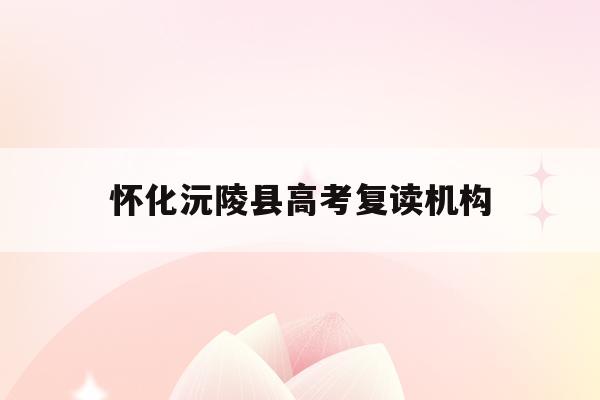 怀化沅陵县高考复读机构(2021怀化沅陵高考考大学)