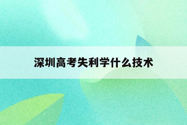 包含深圳高考失利学什么技术的词条