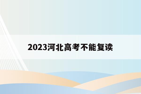 2023河北高考不能复读(河北2021新高考可以复读吗)