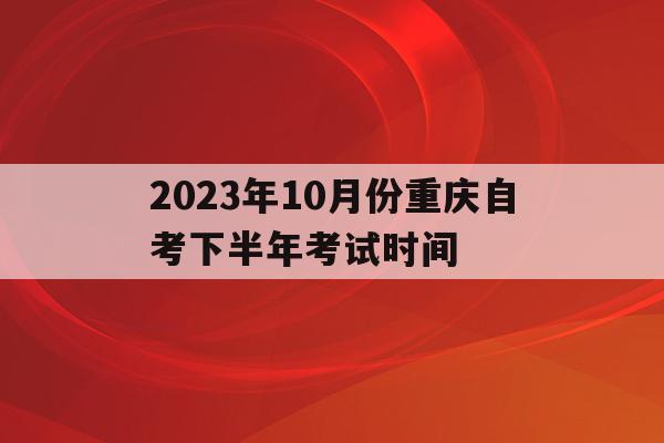 關于2023年10月份重慶自考下半年考試時間的信息