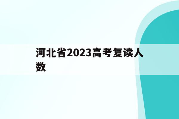 河北省2023高考复读人数(2020年河北高考复读生人数)
