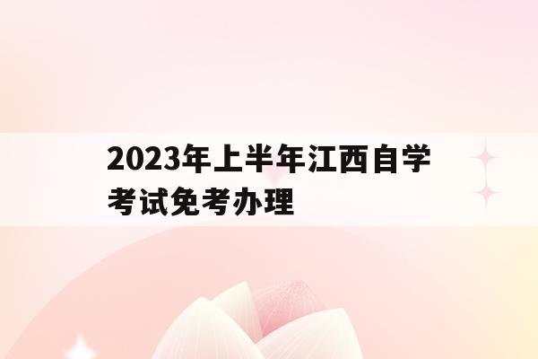 2023年上半年江西自學考試免考辦理(江西省2019年自考免考申請什么時候開始)