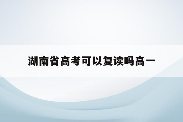 湖南省高考可以复读吗高一(2021湖南高考可以复读吗)