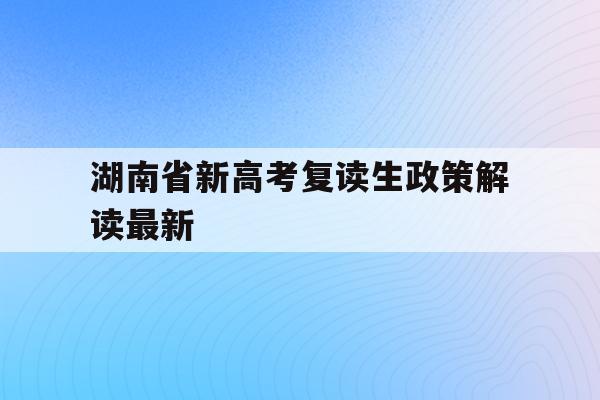 湖南省新高考复读生政策解读最新(2021湖南新高考对复读生有影响吗)
