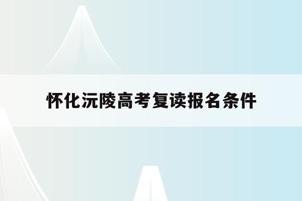怀化沅陵高考复读报名条件(2021怀化沅陵高考考大学)
