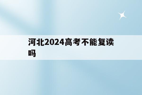河北2024高考不能复读吗(2021年河北新高考还有复读生吗)