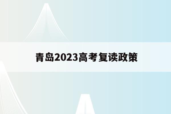 青岛2023高考复读政策(青岛2023高考复读政策是什么)