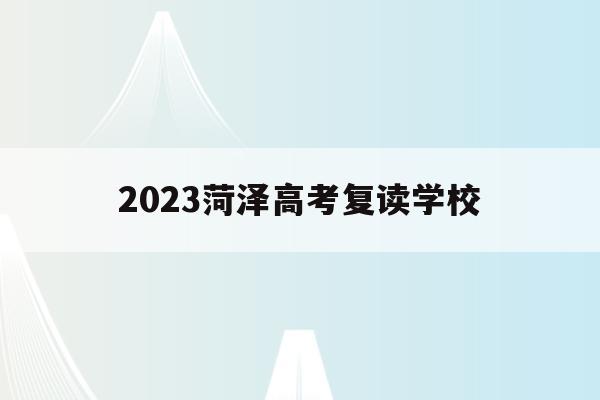 关于2023菏泽高考复读学校的信息