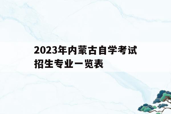 2023年內蒙古自學考試招生專業一覽表的簡單介紹