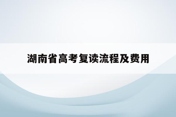 湖南省高考复读流程及费用(湖南高考2021复读生怎么办)