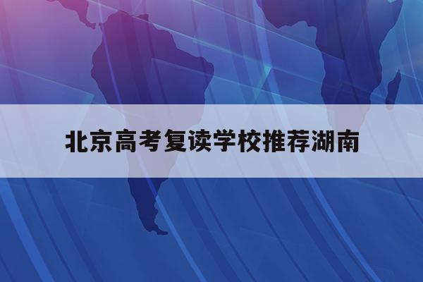 北京高考复读学校推荐湖南(2021年北京高考复读生政策)