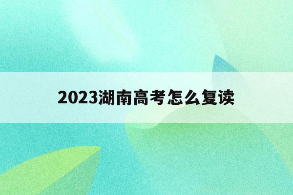 2023湖南高考怎么复读(2023湖南高考复读有没有民族分加)