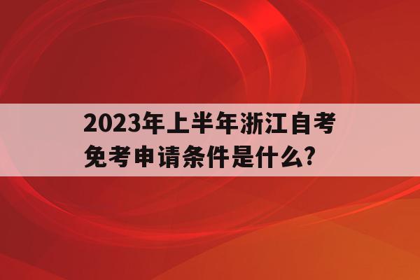 關于2023年上半年浙江自考免考申請條件是什么?的信息