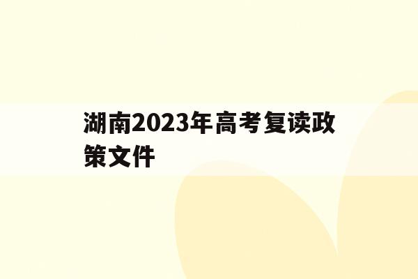 湖南2023年高考复读政策文件(湖南2023年高考复读政策文件最新)