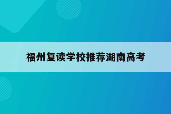 福州复读学校推荐湖南高考(福州2021年高考复读政策)