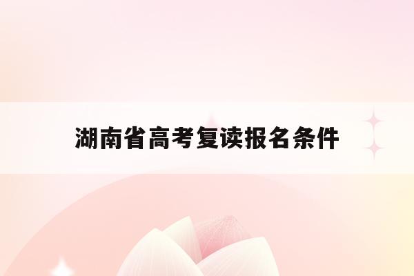 湖南省高考复读报名条件(湖南省2022高考复读政策)