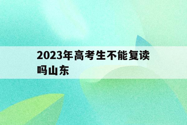 2023年高考生不能复读吗山东(2023年高考生不能复读吗山东大学)