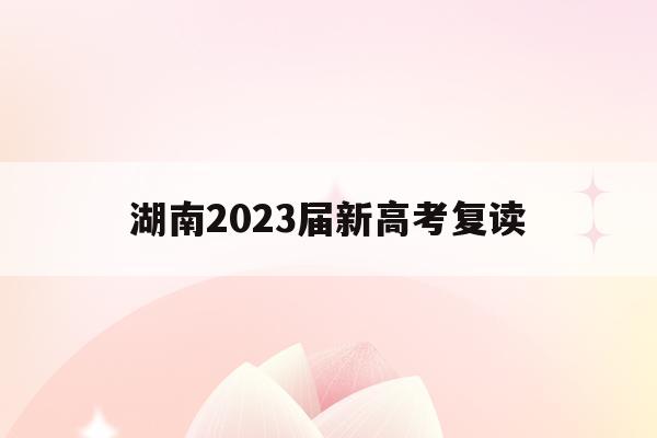 湖南2023届新高考复读(湖南省2021高考复读政策)
