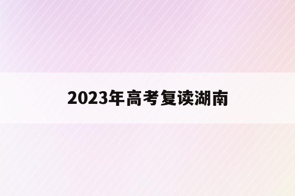 2023年高考复读湖南(湖南2020高考还能复读吗)