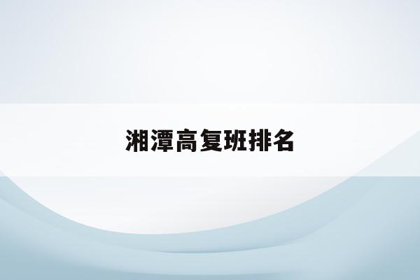 湘潭高复班排名(湘潭高中有哪些学校)