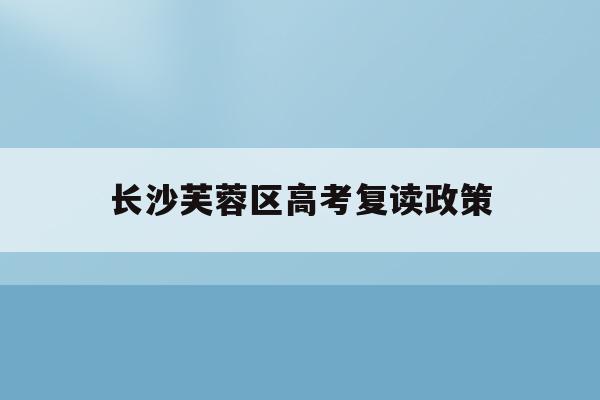 长沙芙蓉区高考复读政策(长沙高考复读学校排名有哪些学校)