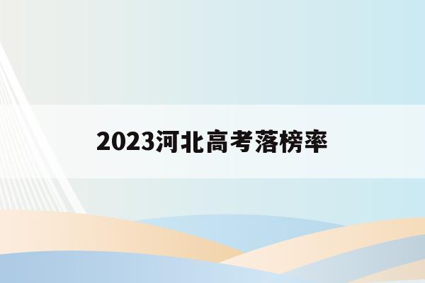 2023河北高考落榜率(河北省2020年高考录取率)