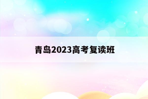 青岛2023高考复读班(青岛高考复读学校招生条件)