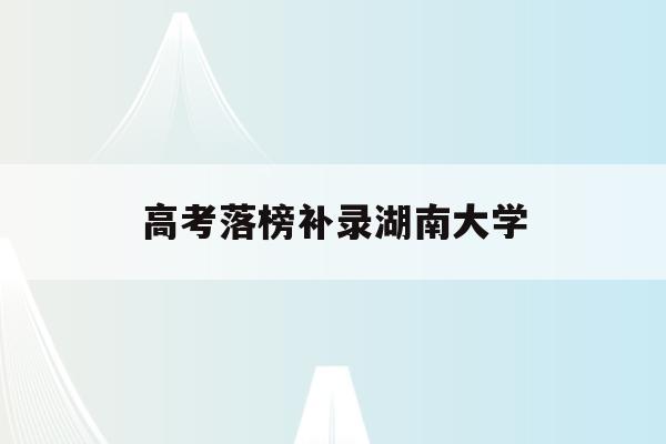 高考落榜补录湖南大学(湖南2021年高考补录)