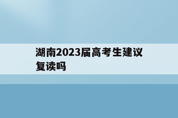 湖南2023届高考生建议复读吗(湖南高考改革新方案2020复读生)