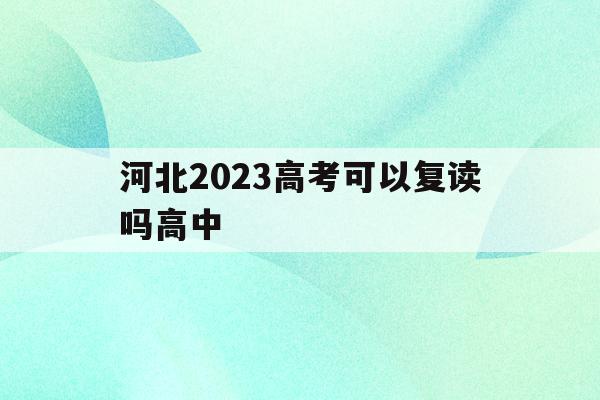 河北2023高考可以复读吗高中(2021年河北新高考还有复读生吗)