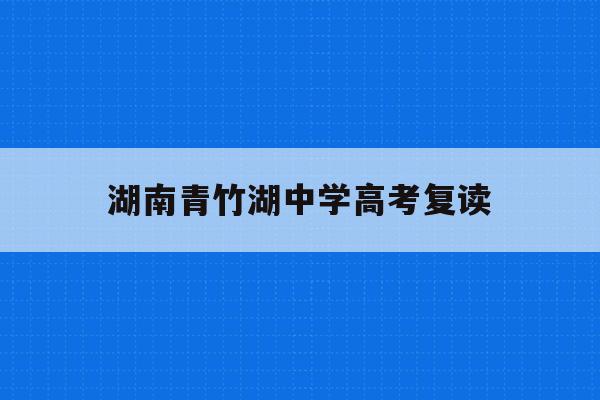 湖南青竹湖中学高考复读(青竹湖高中入学条件2020)