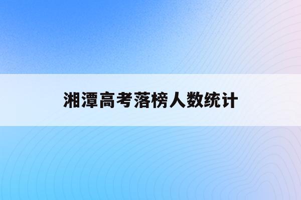 湘潭高考落榜人数统计(湘潭2020年高考成绩)