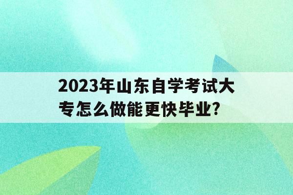 2023年山東自學考試大專怎么做能更快畢業?的簡單介紹