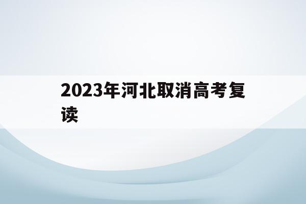 2023年河北取消高考复读(河北2022年高考还能复读吗)