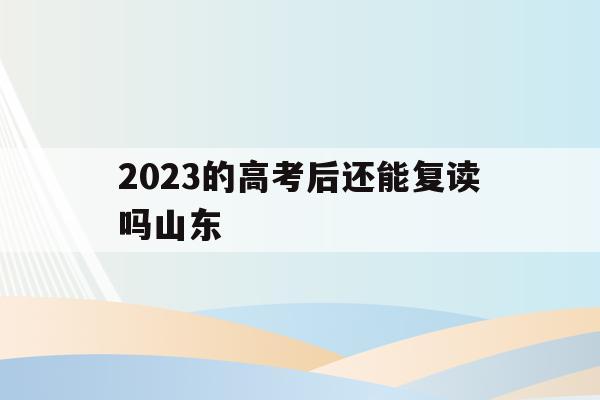 2023的高考后还能复读吗山东(山东2021年高考改革后还能复读吗?)