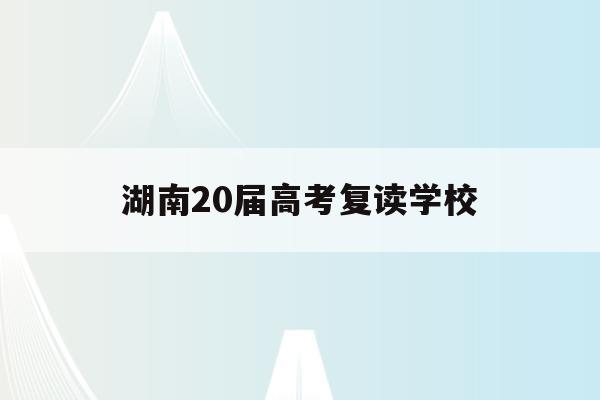 湖南20届高考复读学校(湖南2022年复读生高考政策)
