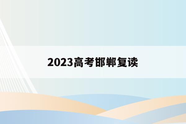 2023高考邯郸复读(邯郸复读生去教育局报名高考一般学生能分到哪些考点)