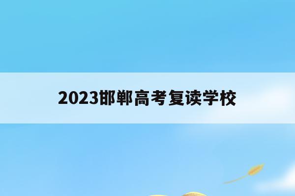 2023邯郸高考复读学校(邯郸复读生去教育局报名高考一般学生能分到哪些考点)