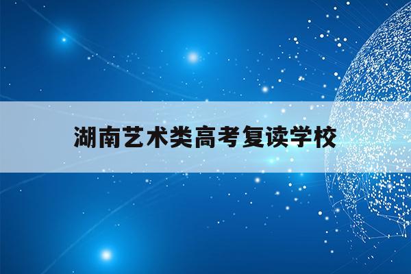湖南艺术类高考复读学校(2021年湖南艺术生高考政策)