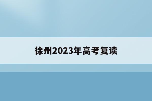徐州2023年高考复读(徐州2023年高考复读生人数)