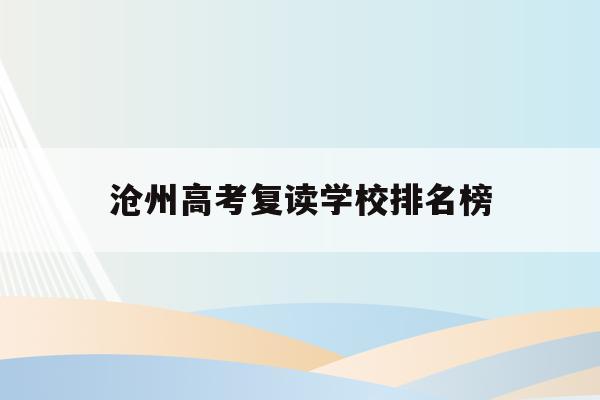 沧州高考复读学校排名榜(2021年 沧州市高考复读特训班招生)