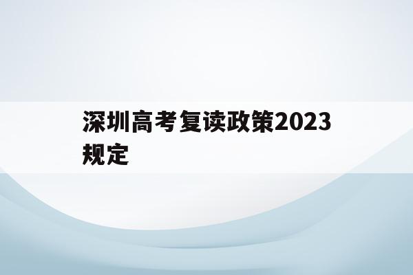深圳高考復讀政策2023規定(深圳高考復讀政策2023規定最新)
