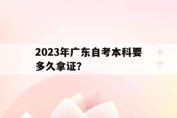 關于2023年廣東自考本科要多久拿證？的信息