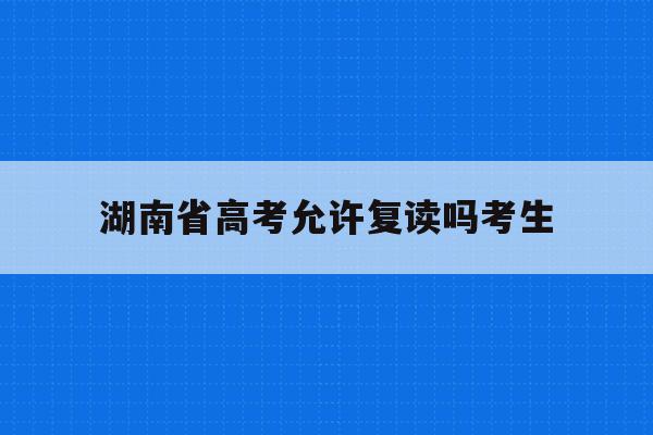 湖南省高考允许复读吗考生(2021湖南新高考可以复读吗)