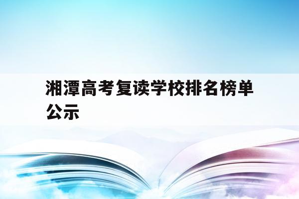 湘潭高考复读学校排名榜单公示(湘潭高考复读学校排名榜单公示表)