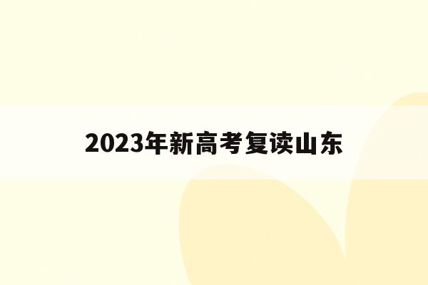 2023年新高考复读山东(山东2022年复读高考政策的变化)