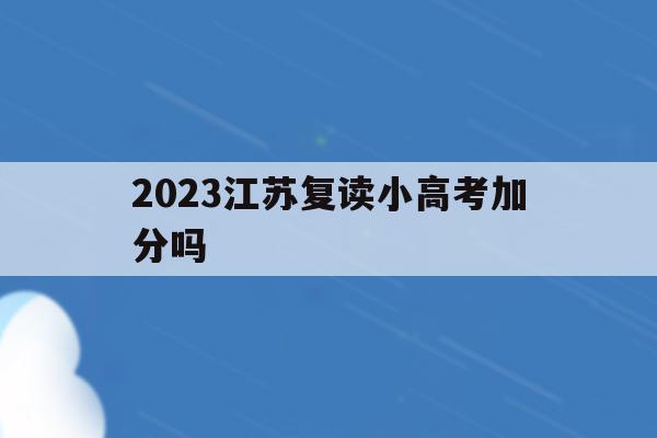 2023江蘇復讀小高考加分嗎(2021江蘇高考復讀生小高考還有用嗎)