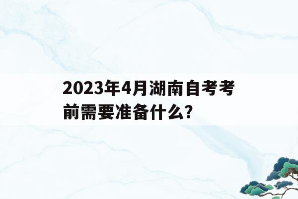 2023年4月湖南自考考前需要準備什么？的簡單介紹