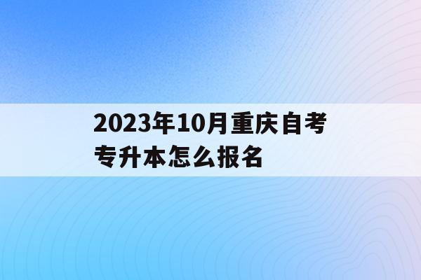 關于2023年10月重慶自考專升本怎么報名的信息